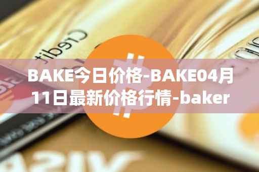 BAKE今日价格-BAKE04月11日最新价格行情-bakerytoken最新走势消息