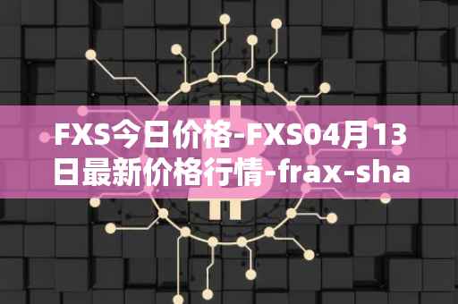 FXS今日价格-FXS04月13日最新价格行情-frax-share最新走势消息