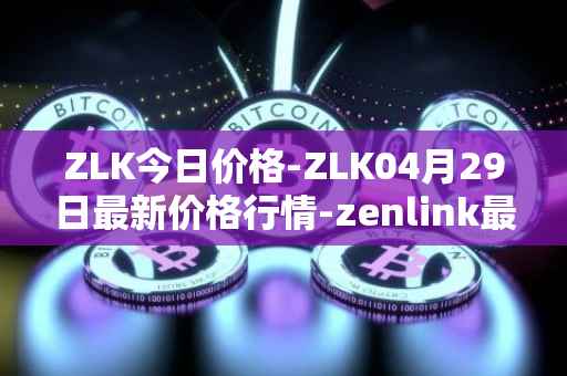 ZLK今日价格-ZLK04月29日最新价格行情-zenlink最新走势消息