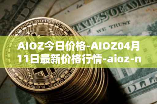 AIOZ今日价格-AIOZ04月11日最新价格行情-aioz-network最新走势消息