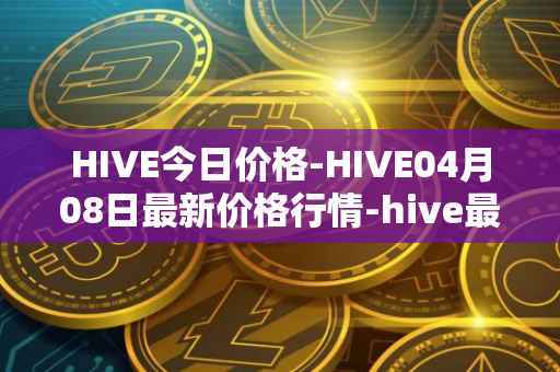 HIVE今日价格-HIVE04月08日最新价格行情-hive最新走势消息