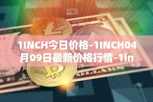 1INCH今日价格-1INCH04月09日最新价格行情-1inch最新走势消息