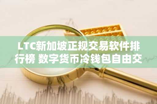 LTC新加坡正规交易软件排行榜 数字货币冷钱包自由交易汇总