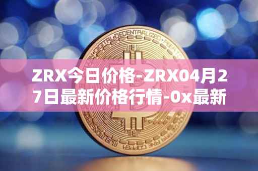 ZRX今日价格-ZRX04月27日最新价格行情-0x最新走势消息