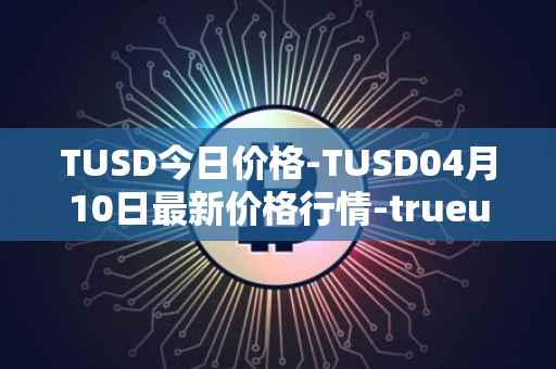 TUSD今日价格-TUSD04月10日最新价格行情-trueusd最新走势消息