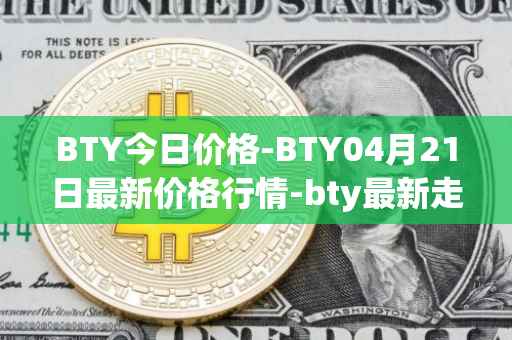 BTY今日价格-BTY04月21日最新价格行情-bty最新走势消息