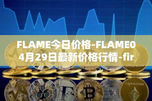 FLAME今日价格-FLAME04月29日最新价格行情-firestarter最新走势消息