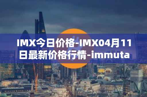 IMX今日价格-IMX04月11日最新价格行情-immutablex最新走势消息