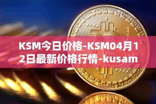 KSM今日价格-KSM04月12日最新价格行情-kusama最新走势消息