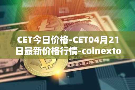 CET今日价格-CET04月21日最新价格行情-coinextoken最新走势消息