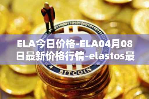 ELA今日价格-ELA04月08日最新价格行情-elastos最新走势消息
