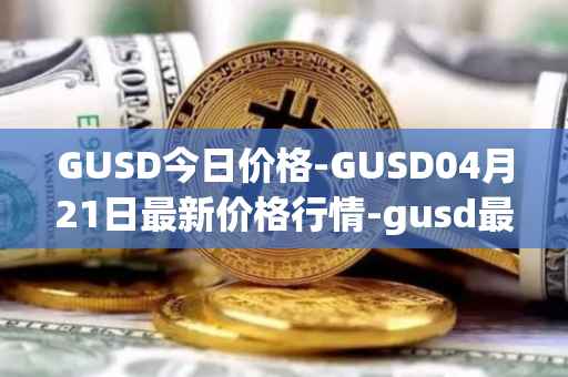 GUSD今日价格-GUSD04月21日最新价格行情-gusd最新走势消息