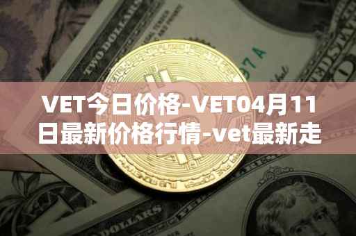 VET今日价格-VET04月11日最新价格行情-vet最新走势消息