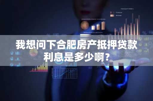 我想问下合肥房产抵押贷款利息是多少啊？