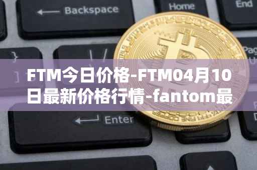 FTM今日价格-FTM04月10日最新价格行情-fantom最新走势消息