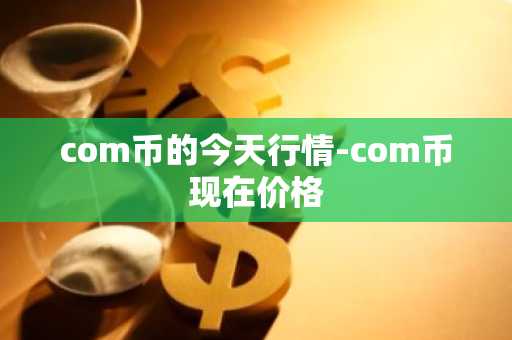 com币的今天行情-com币现在价格