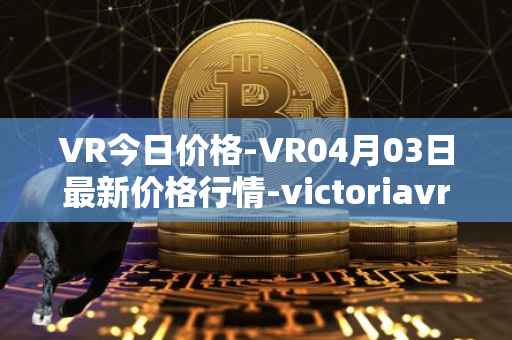 VR今日价格-VR04月03日最新价格行情-victoriavrtokens最新走势消息