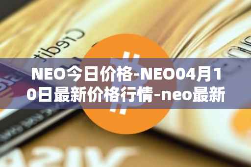 NEO今日价格-NEO04月10日最新价格行情-neo最新走势消息