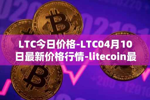 LTC今日价格-LTC04月10日最新价格行情-litecoin最新走势消息