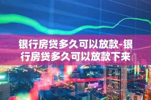 银行房贷多久可以放款-银行房贷多久可以放款下来