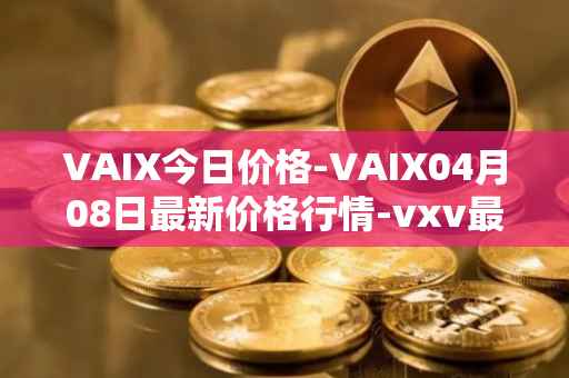 VAIX今日价格-VAIX04月08日最新价格行情-vxv最新走势消息