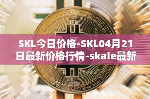 SKL今日价格-SKL04月21日最新价格行情-skale最新走势消息