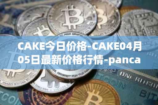 CAKE今日价格-CAKE04月05日最新价格行情-pancakeswap最新走势消息