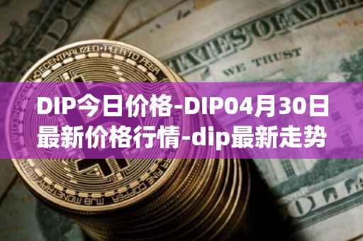 DIP今日价格-DIP04月30日最新价格行情-dip最新走势消息