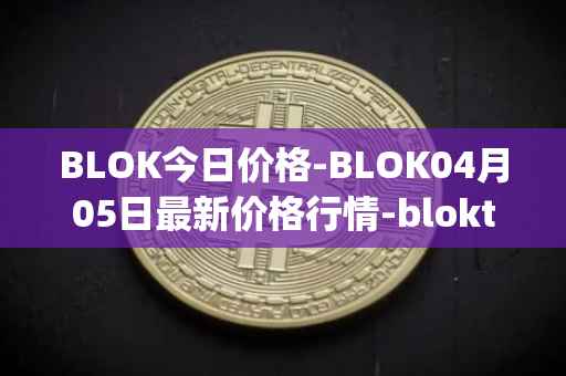 BLOK今日价格-BLOK04月05日最新价格行情-bloktopia最新走势消息