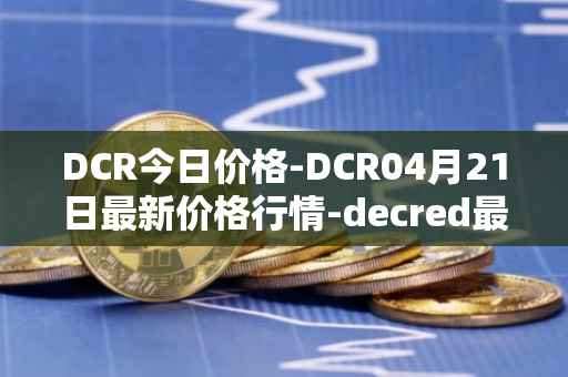 DCR今日价格-DCR04月21日最新价格行情-decred最新走势消息