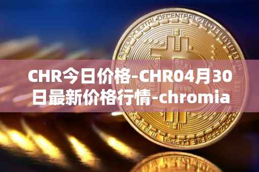 CHR今日价格-CHR04月30日最新价格行情-chromia最新走势消息