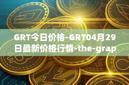 GRT今日价格-GRT04月29日最新价格行情-the-graph最新走势消息
