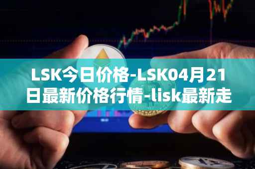 LSK今日价格-LSK04月21日最新价格行情-lisk最新走势消息
