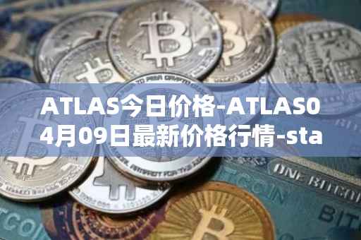 ATLAS今日价格-ATLAS04月09日最新价格行情-star-atlas最新走势消息