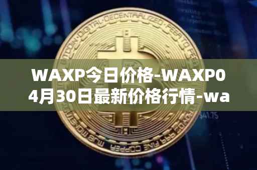 WAXP今日价格-WAXP04月30日最新价格行情-wax最新走势消息