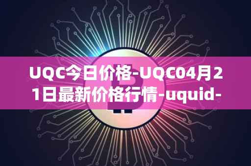 UQC今日价格-UQC04月21日最新价格行情-uquid-coin最新走势消息