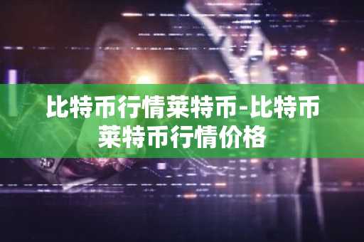 比特币行情莱特币-比特币莱特币行情价格