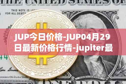 JUP今日价格-JUP04月29日最新价格行情-jupiter最新走势消息