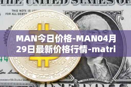 MAN今日价格-MAN04月29日最新价格行情-matrix-ai-network最新走势消息