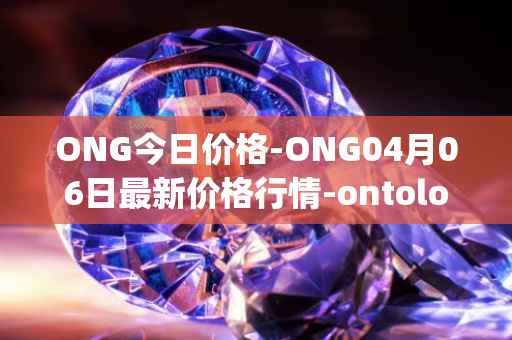 ONG今日价格-ONG04月06日最新价格行情-ontology-gas最新走势消息