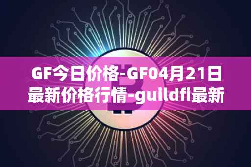 GF今日价格-GF04月21日最新价格行情-guildfi最新走势消息
