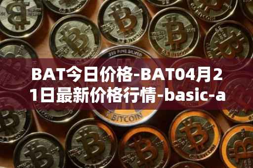 BAT今日价格-BAT04月21日最新价格行情-basic-attention-token最新走势消息