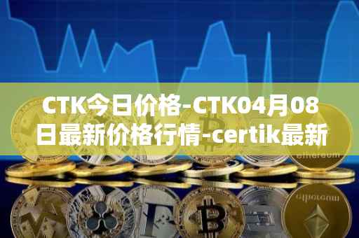 CTK今日价格-CTK04月08日最新价格行情-certik最新走势消息
