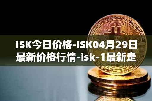 ISK今日价格-ISK04月29日最新价格行情-isk-1最新走势消息