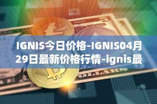 IGNIS今日价格-IGNIS04月29日最新价格行情-ignis最新走势消息