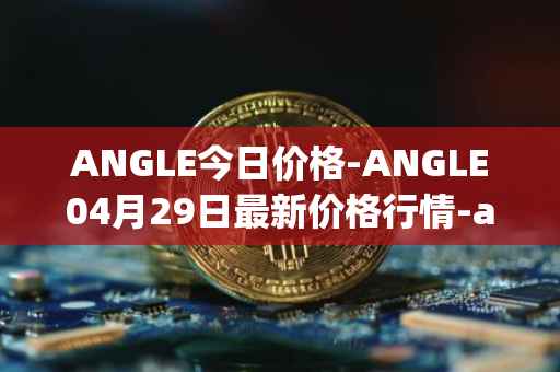 ANGLE今日价格-ANGLE04月29日最新价格行情-anglelabs最新走势消息