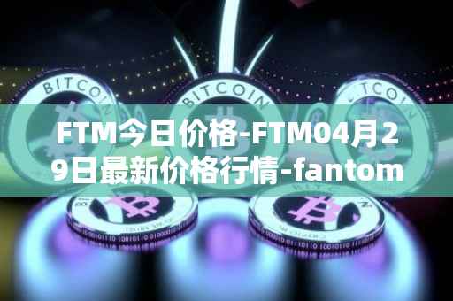 FTM今日价格-FTM04月29日最新价格行情-fantom最新走势消息