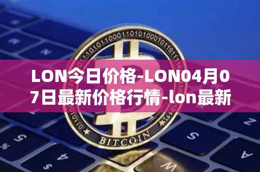 LON今日价格-LON04月07日最新价格行情-lon最新走势消息