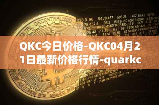 QKC今日价格-QKC04月21日最新价格行情-quarkchain最新走势消息