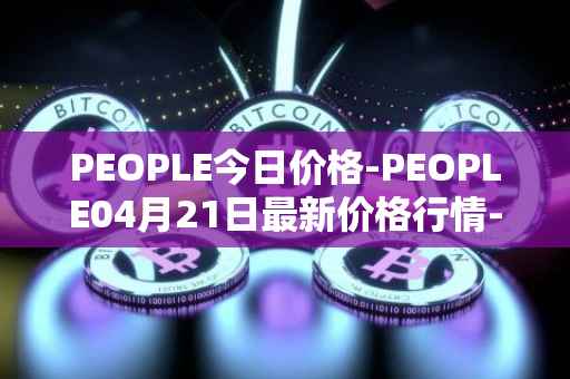 PEOPLE今日价格-PEOPLE04月21日最新价格行情-constitutiondao最新走势消息